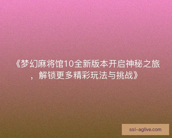 《梦幻麻将馆10全新版本开启神秘之旅,解锁更多精彩玩法与挑战》 《梦幻麻将馆10全新版本开启神秘之旅,解锁更多精彩玩法与挑战》