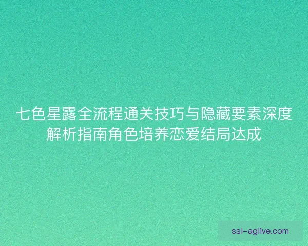 七色星露全流程通关技巧与隐藏要素深度解析指南角色培养恋爱结局达成