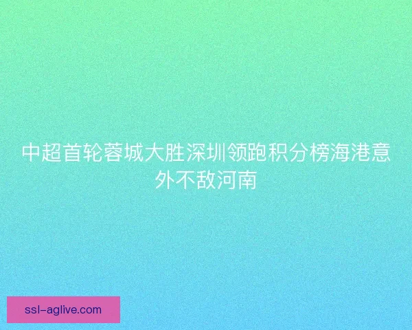 中超首轮蓉城大胜深圳领跑积分榜海港意外不敌河南
