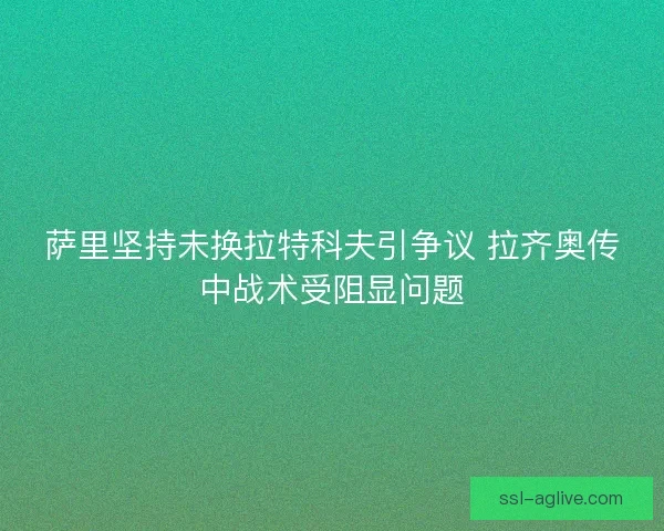 萨里坚持未换拉特科夫引争议 拉齐奥传中战术受阻显问题