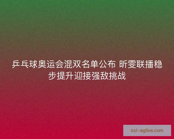 乒乓球奥运会混双名单公布 昕雯联播稳步提升迎接强敌挑战
