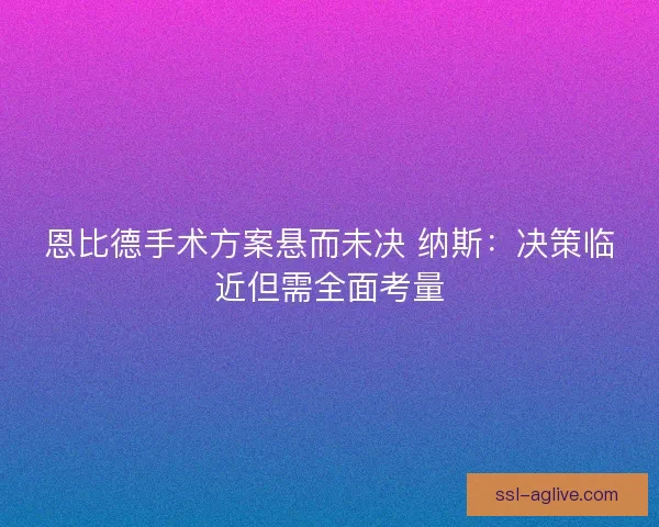 恩比德手术方案悬而未决 纳斯：决策临近但需全面考量