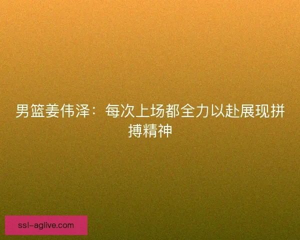 男篮姜伟泽:每次上场都全力以赴展现拼搏精神 男篮姜伟泽:每次上场都全力以赴展现拼搏精神