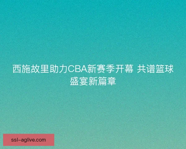 西施故里助力CBA新赛季开幕 共谱篮球盛宴新篇章