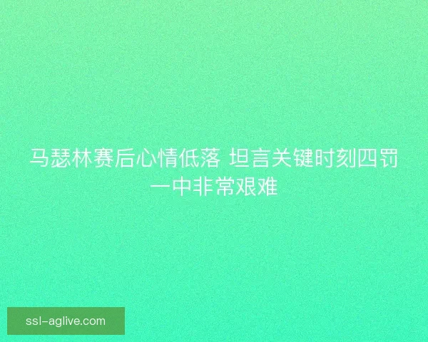 马瑟林赛后心情低落 坦言关键时刻四罚一中非常艰难 马瑟林赛后心情低落 坦言关键时刻四罚一中非常艰难