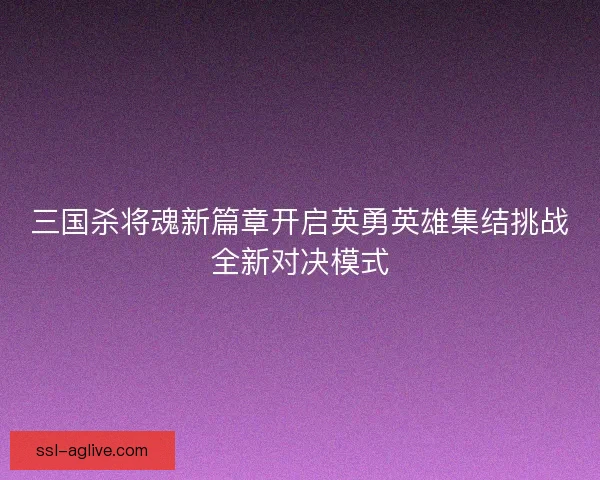 三国杀将魂新篇章开启英勇英雄集结挑战全新对决模式