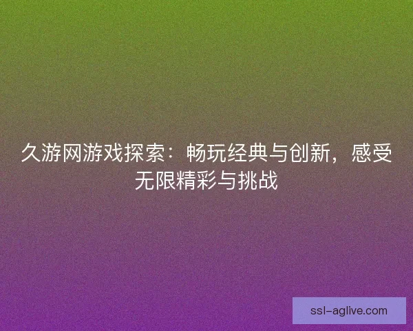 久游网游戏探索：畅玩经典与创新，感受无限精彩与挑战