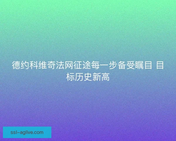 德约科维奇法网征途每一步备受瞩目 目标历史新高 德约科维奇法网征途每一步备受瞩目 目标历史新高