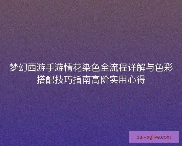 梦幻西游手游情花染色全流程详解与色彩搭配技巧指南高阶实用心得
