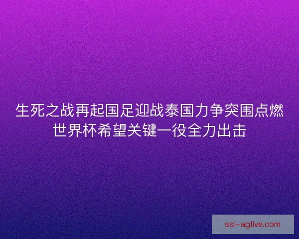生死之战再起国足迎战泰国力争突围点燃世界杯希望关键一役全力出击 生死之战再起国足迎战泰国力争突围点燃世界杯希望关键一役全力出击