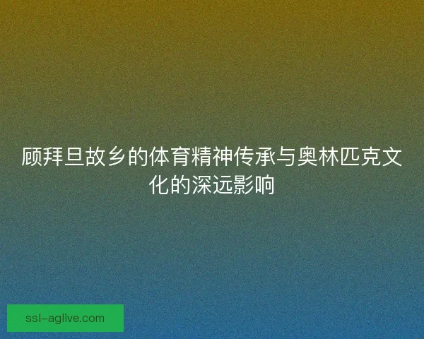 顾拜旦故乡的体育精神传承与奥林匹克文化的深远影响 顾拜旦故乡的体育精神传承与奥林匹克文化的深远影响